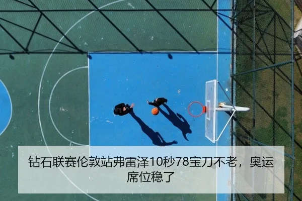 钻石联赛伦敦站弗雷泽10秒78宝刀不老，奥运席位稳了